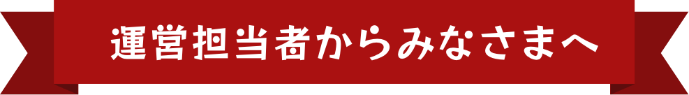 運営担当者からみなさまへ